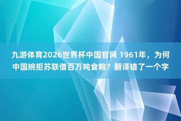 九游体育2026世界杯中国官网 1961年，为何中国婉拒苏联借百万吨食粮？翻译错了一个字