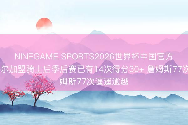 NINEGAME SPORTS2026世界杯中国官方网站 米切尔加盟骑士后季后赛已有14次得分30+ 詹姆斯77次遥遥逾越