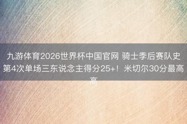 九游体育2026世界杯中国官网 骑士季后赛队史第4次单场三东说念主得分25+！米切尔30分最高