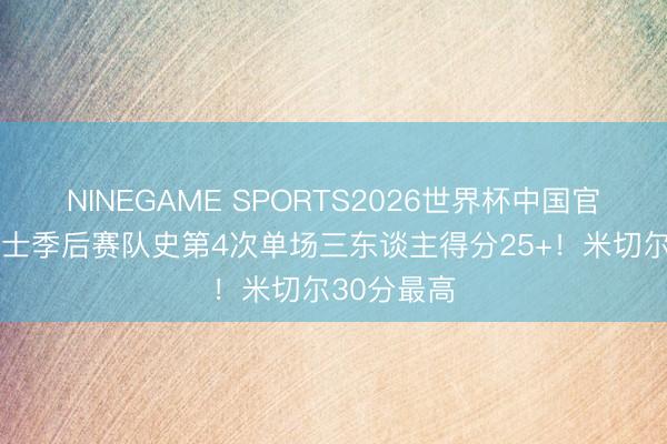 NINEGAME SPORTS2026世界杯中国官方网站 骑士季后赛队史第4次单场三东谈主得分25+！米切尔30分最高