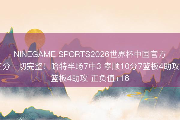 NINEGAME SPORTS2026世界杯中国官方网站 除了三分一切完整！哈特半场7中3 孝顺10分7篮板4助攻 正负值+16