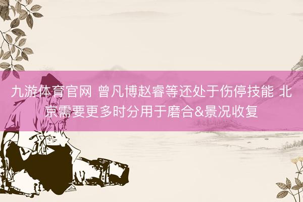 九游体育官网 曾凡博赵睿等还处于伤停技能 北京需要更多时分用于磨合&景况收复