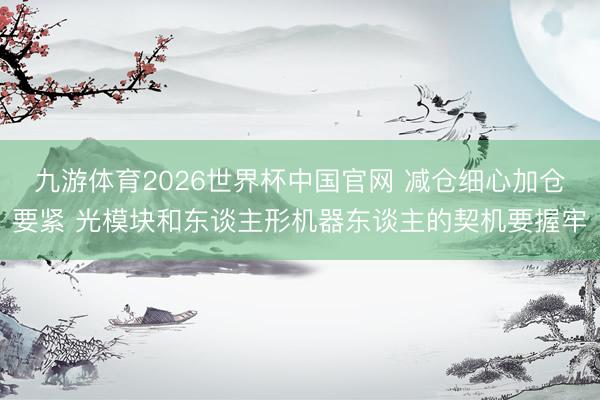 九游体育2026世界杯中国官网 减仓细心加仓要紧 光模块和东谈主形机器东谈主的契机要握牢