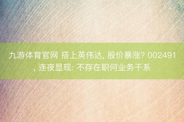 九游体育官网 搭上英伟达， 股价暴涨? 002491， 连夜显现: 不存在职何业务干系