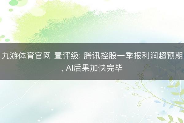 九游体育官网 壹评级: 腾讯控股一季报利润超预期， AI后果加快完毕