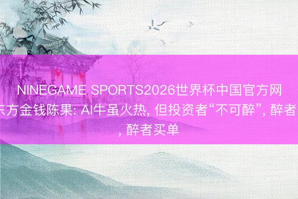 NINEGAME SPORTS2026世界杯中国官方网站 东方金钱陈果: AI牛虽火热， 但投资者“不可醉”， 醉者买单