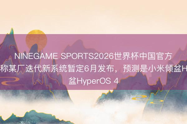 NINEGAME SPORTS2026世界杯中国官方网站 音书称某厂迭代新系统暂定6月发布，预测是小米倾盆HyperOS 4
