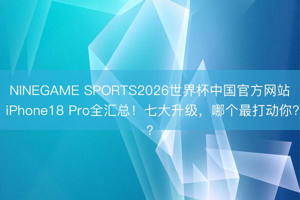 NINEGAME SPORTS2026世界杯中国官方网站 iPhone18 Pro全汇总！七大升级，哪个最打动你？