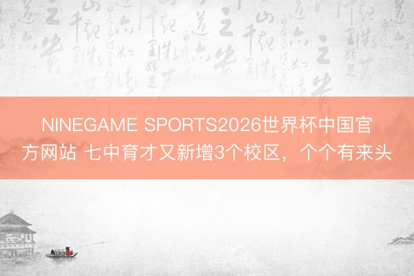 NINEGAME SPORTS2026世界杯中国官方网站 七中育才又新增3个校区，个个有来头