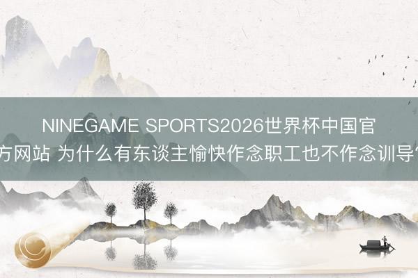 NINEGAME SPORTS2026世界杯中国官方网站 为什么有东谈主愉快作念职工也不作念训导?