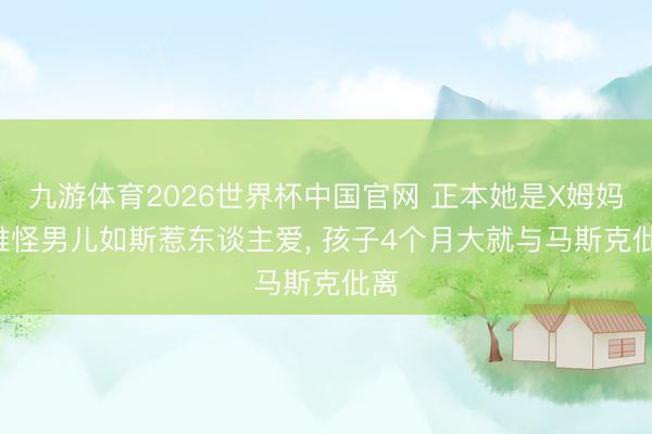 九游体育2026世界杯中国官网 正本她是X姆妈， 难怪男儿如斯惹东谈主爱， 孩子4个月大就与马斯克仳离