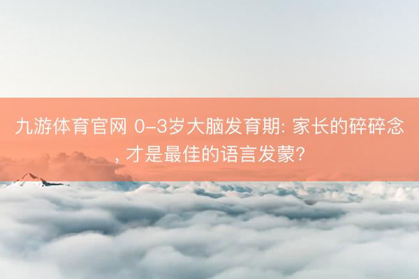 九游体育官网 0-3岁大脑发育期: 家长的碎碎念， 才是最佳的语言发蒙?