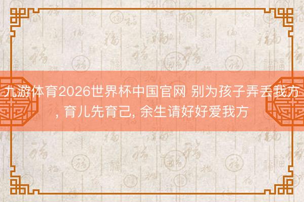 九游体育2026世界杯中国官网 别为孩子弄丢我方， 育儿先育己， 余生请好好爱我方