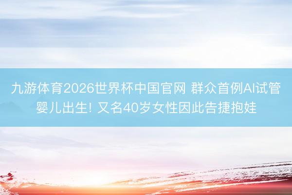 九游体育2026世界杯中国官网 群众首例AI试管婴儿出生! 又名40岁女性因此告捷抱娃