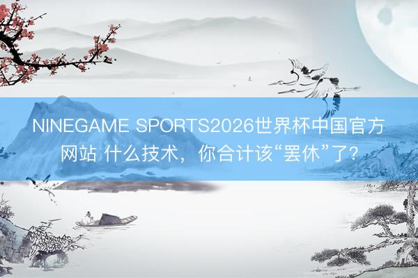 NINEGAME SPORTS2026世界杯中国官方网站 什么技术,你合计该“罢休”了?