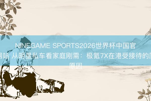 NINEGAME SPORTS2026世界杯中国官方网站 从明星私车看家庭刚需：极氪7X在港受接待的原因