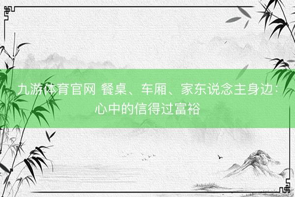 九游体育官网 餐桌、车厢、家东说念主身边：心中的信得过富裕