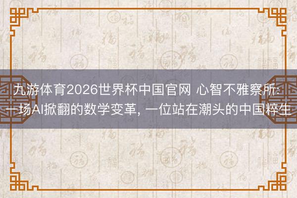 九游体育2026世界杯中国官网 心智不雅察所: 一场AI掀翻的数学变革， 一位站在潮头的中国粹生