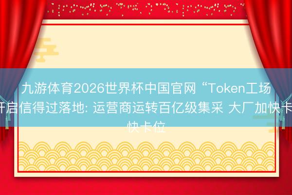 九游体育2026世界杯中国官网 “Token工场”开启信得过落地: 运营商运转百亿级集采 大厂加快卡位