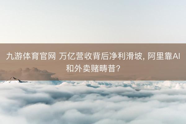 九游体育官网 万亿营收背后净利滑坡， 阿里靠AI和外卖赌畴昔?
