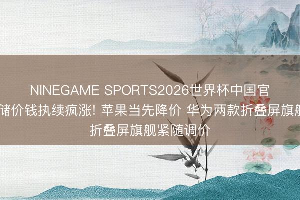 NINEGAME SPORTS2026世界杯中国官方网站 存储价钱执续疯涨! 苹果当先降价 华为两款折叠屏旗舰紧随调价