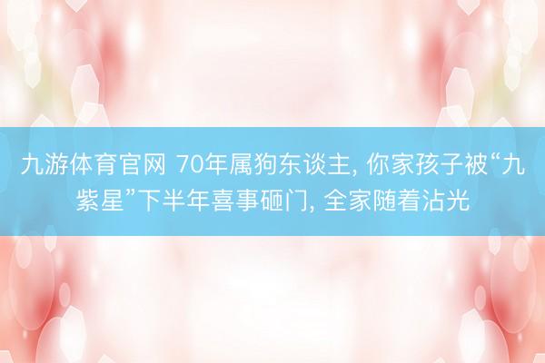 九游体育官网 70年属狗东谈主， 你家孩子被“九紫星”下半年喜事砸门， 全家随着沾光
