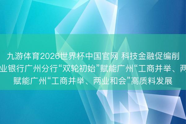九游体育2026世界杯中国官网 科技金融促编削 产业金融筑生态 兴业银行广州分行“双轮初始”赋能广州“工商并举、两业和会”高质料发展