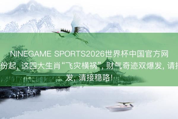 NINEGAME SPORTS2026世界杯中国官方网站 5月份起， 这四大生肖“飞灾横祸”， 财气奇迹双爆发， 请接稳咯!