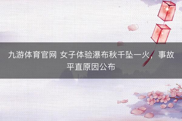 九游体育官网 女子体验瀑布秋千坠一火，事故平直原因公布