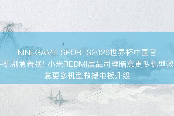 NINEGAME SPORTS2026世界杯中国官方网站 旧手机别急着换! 小米REDMI居品司理暗意更多机型救援电板升级