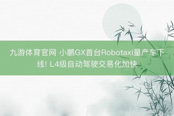 九游体育官网 小鹏GX首台Robotaxi量产车下线! L4级自动驾驶交易化加快