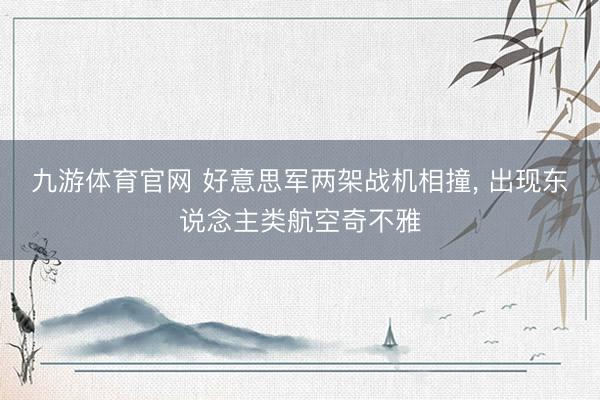 九游体育官网 好意思军两架战机相撞， 出现东说念主类航空奇不雅