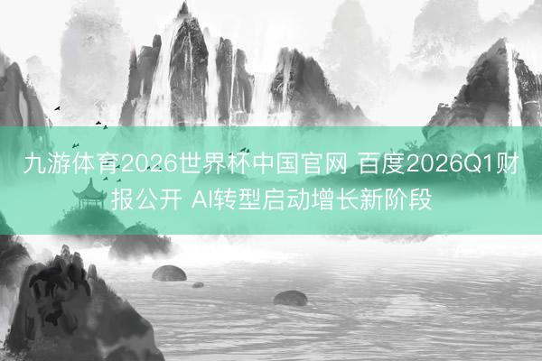 九游体育2026世界杯中国官网 百度2026Q1财报公开 AI转型启动增长新阶段