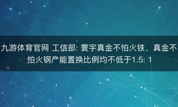 九游体育官网 工信部: 寰宇真金不怕火铁、真金不怕火钢产能置换比例均不低于1.5: 1