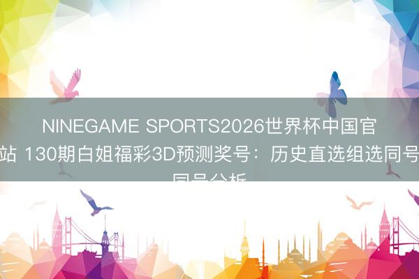 NINEGAME SPORTS2026世界杯中国官方网站 130期白姐福彩3D预测奖号：历史直选组选同号分析