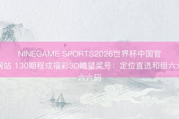 NINEGAME SPORTS2026世界杯中国官方网站 130期程成福彩3D瞻望奖号：定位直选和组六六码