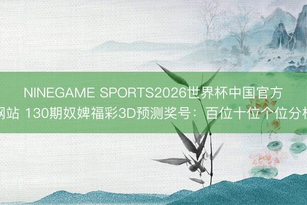 NINEGAME SPORTS2026世界杯中国官方网站 130期奴婢福彩3D预测奖号：百位十位个位分析