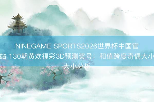 NINEGAME SPORTS2026世界杯中国官方网站 130期黄欢福彩3D预测奖号：和值跨度奇偶大小分析