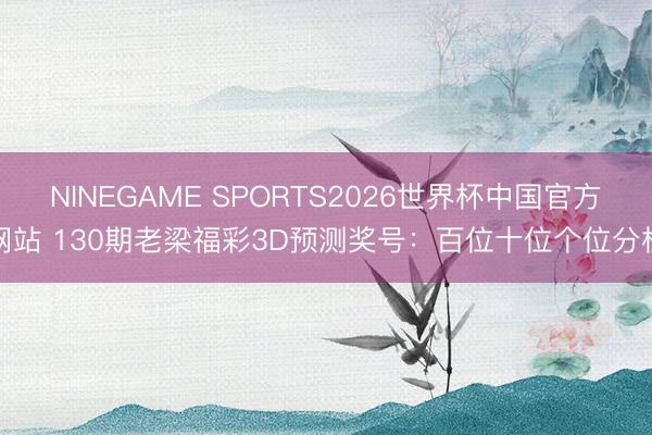 NINEGAME SPORTS2026世界杯中国官方网站 130期老梁福彩3D预测奖号：百位十位个位分析