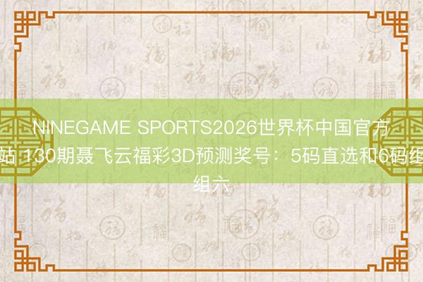 NINEGAME SPORTS2026世界杯中国官方网站 130期聂飞云福彩3D预测奖号：5码直选和6码组六