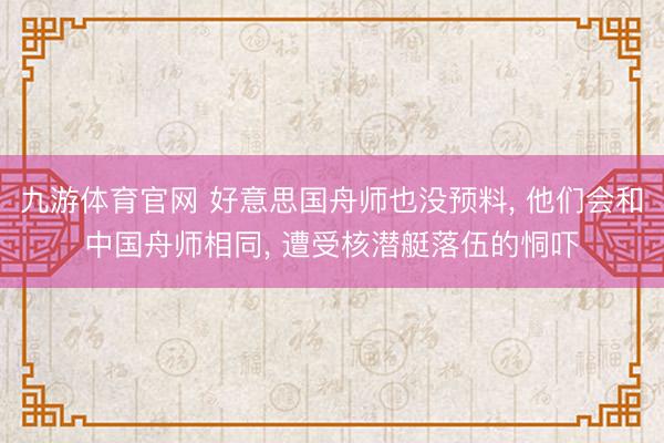 九游体育官网 好意思国舟师也没预料， 他们会和中国舟师相同， 遭受核潜艇落伍的恫吓