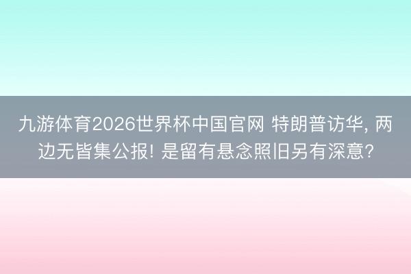九游体育2026世界杯中国官网 特朗普访华， 两边无皆集公报! 是留有悬念照旧另有深意?