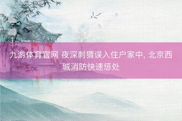 九游体育官网 夜深刺猬误入住户家中， 北京西城消防快速惩处
