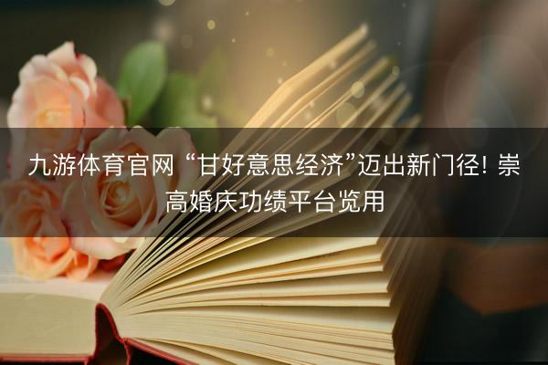 九游体育官网 “甘好意思经济”迈出新门径! 崇高婚庆功绩平台览用