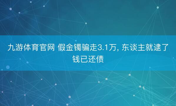 九游体育官网 假金镯骗走3.1万， 东谈主就逮了钱已还债