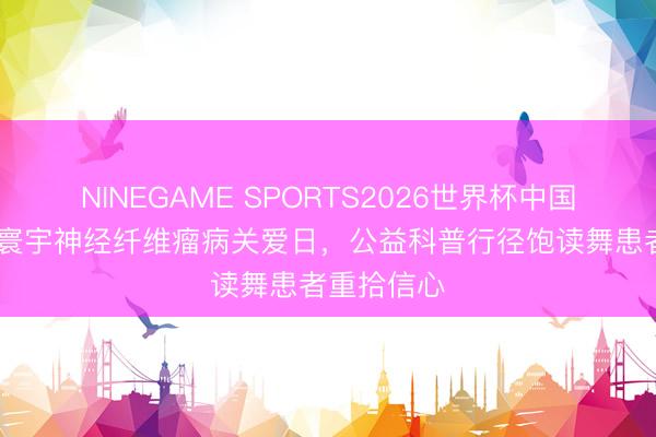 NINEGAME SPORTS2026世界杯中国官方网站 寰宇神经纤维瘤病关爱日，公益科普行径饱读舞患者重拾信心