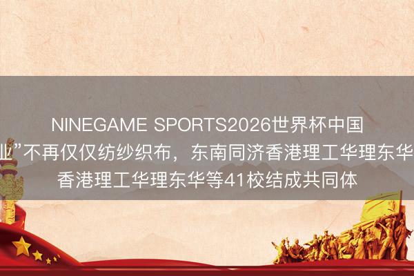 NINEGAME SPORTS2026世界杯中国官方网站 “母亲工业”不再仅仅纺纱织布,东南同济香港理工华理东华等41校结成共同体