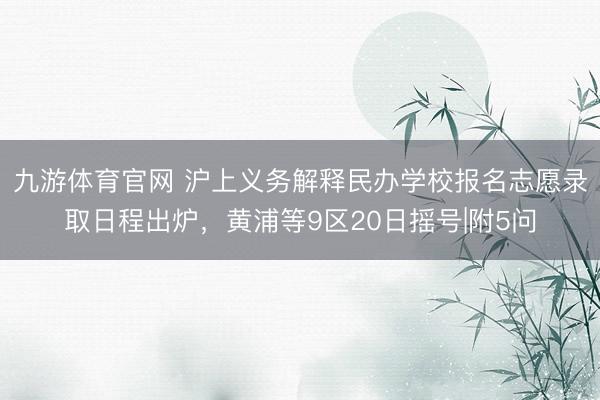 九游体育官网 沪上义务解释民办学校报名志愿录取日程出炉，黄浦等9区20日摇号|附5问