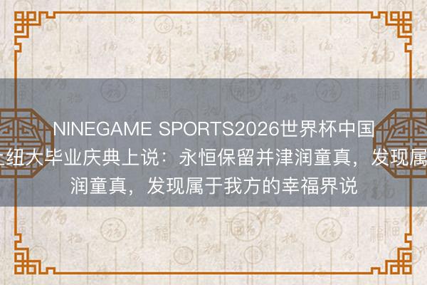 NINEGAME SPORTS2026世界杯中国官方网站 陈冲在上纽大毕业庆典上说：永恒保留并津润童真，发现属于我方的幸福界说