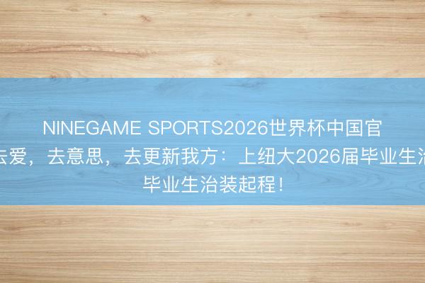 NINEGAME SPORTS2026世界杯中国官方网站 去爱，去意思，去更新我方：上纽大2026届毕业生治装起程！